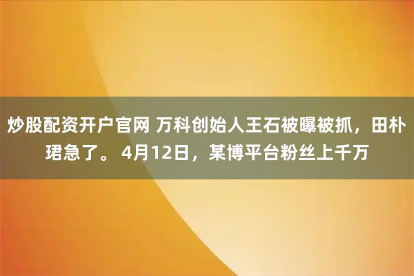 炒股配资开户官网 万科创始人王石被曝被抓，田朴珺急了。 4月12日，某博平台粉丝上千万
