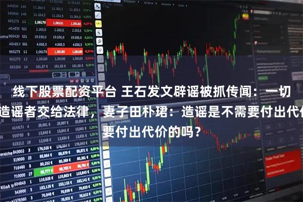 线下股票配资平台 王石发文辟谣被抓传闻：一切安好，造谣者交给法律，妻子田朴珺：造谣是不需要付出代价的吗？