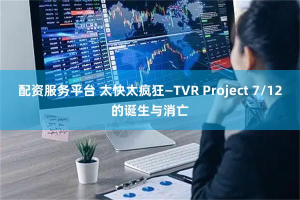 配资服务平台 太快太疯狂—TVR Project 7/12的诞生与消亡