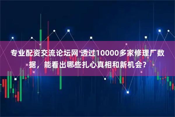 专业配资交流论坛网 透过10000多家修理厂数据，能看出哪些扎心真相和新机会？