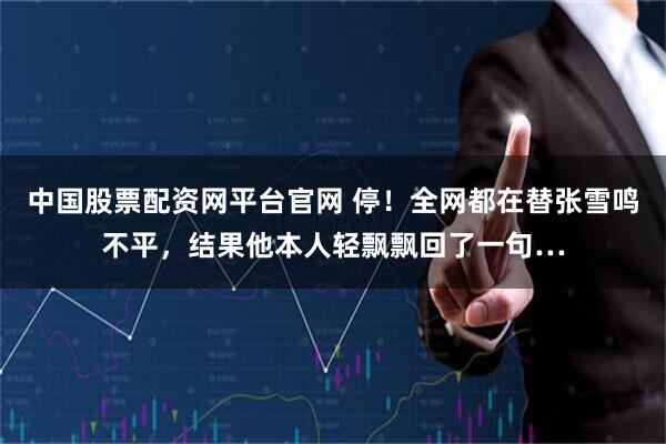 中国股票配资网平台官网 停！全网都在替张雪鸣不平，结果他本人轻飘飘回了一句…