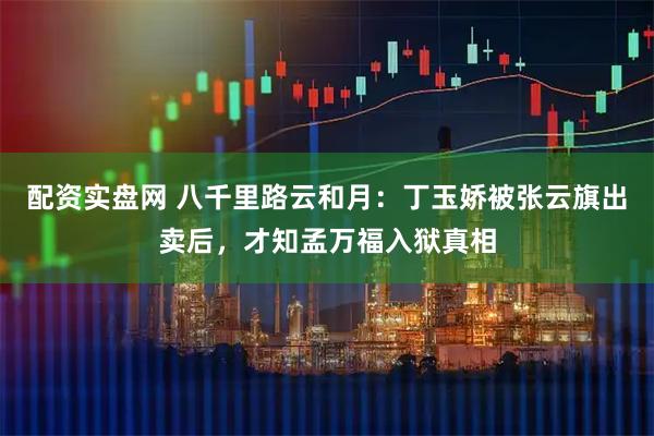 配资实盘网 八千里路云和月：丁玉娇被张云旗出卖后，才知孟万福入狱真相