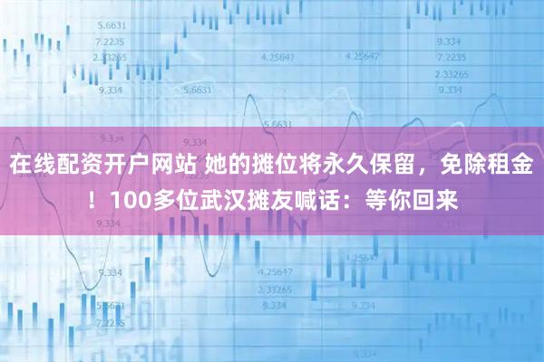 在线配资开户网站 她的摊位将永久保留，免除租金！100多位武汉摊友喊话：等你回来