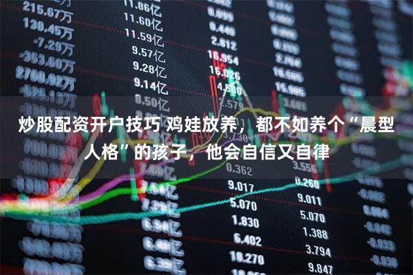 炒股配资开户技巧 鸡娃放养，都不如养个“晨型人格”的孩子，他会自信又自律