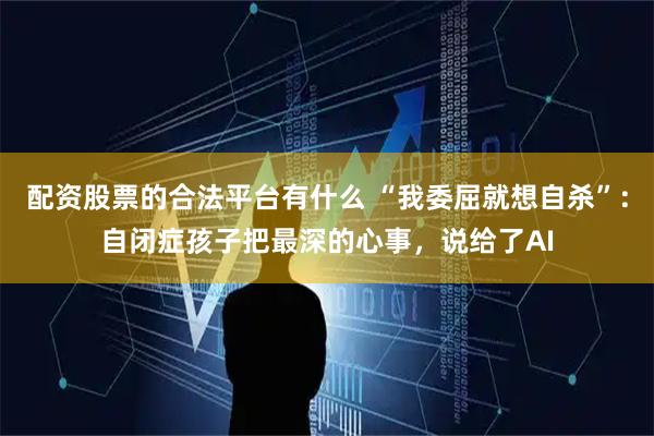 配资股票的合法平台有什么 “我委屈就想自杀”:自闭症孩子把最深的心事,说给了AI