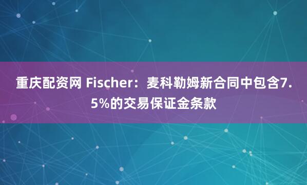 重庆配资网 Fischer：麦科勒姆新合同中包含7.5%的交易保证金条款