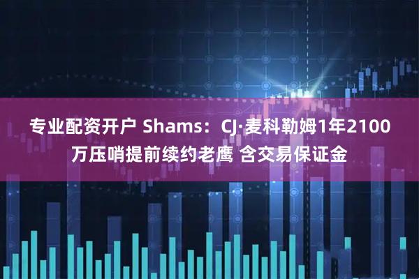 专业配资开户 Shams：CJ·麦科勒姆1年2100万压哨提前续约老鹰 含交易保证金