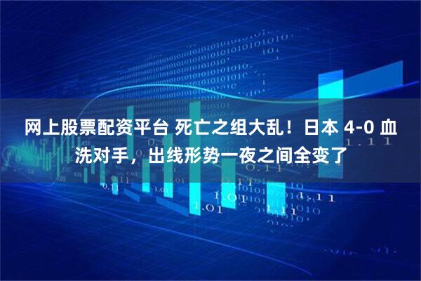 网上股票配资平台 死亡之组大乱！日本 4-0 血洗对手，出线形势一夜之间全变了