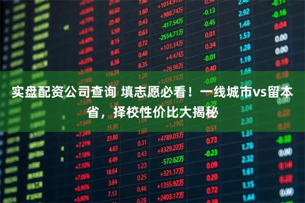 实盘配资公司查询 填志愿必看！一线城市vs留本省，择校性价比大揭秘