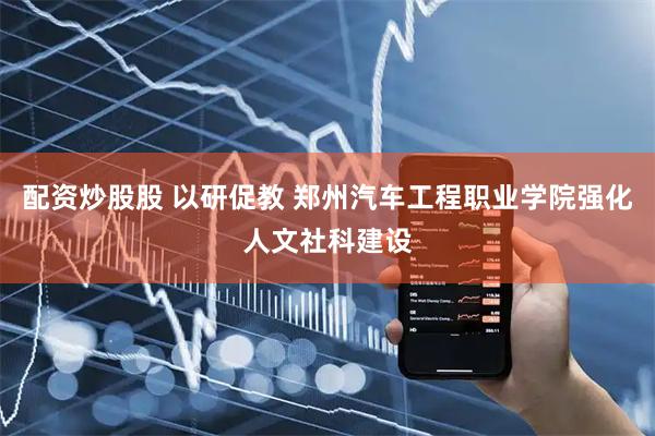 配资炒股股 以研促教 郑州汽车工程职业学院强化人文社科建设