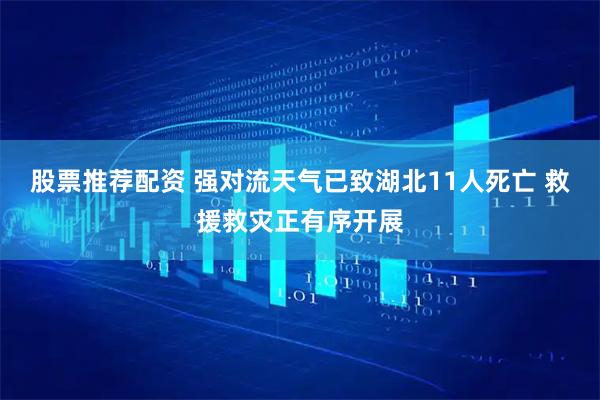 股票推荐配资 强对流天气已致湖北11人死亡 救援救灾正有序开展