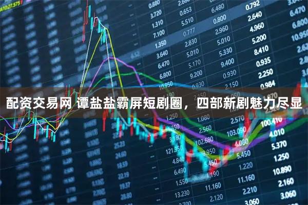 配资交易网 谭盐盐霸屏短剧圈，四部新剧魅力尽显