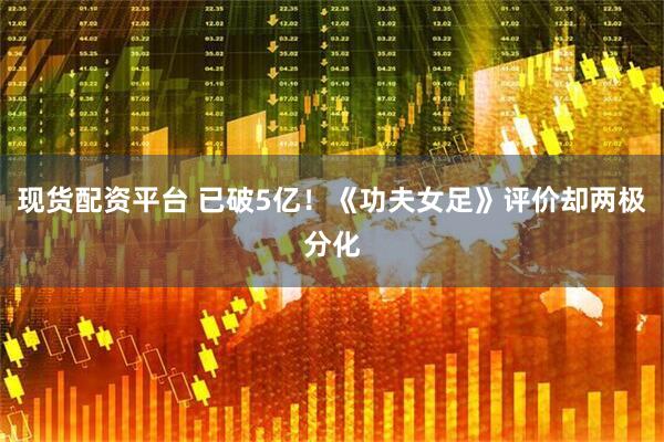 现货配资平台 已破5亿！《功夫女足》评价却两极分化