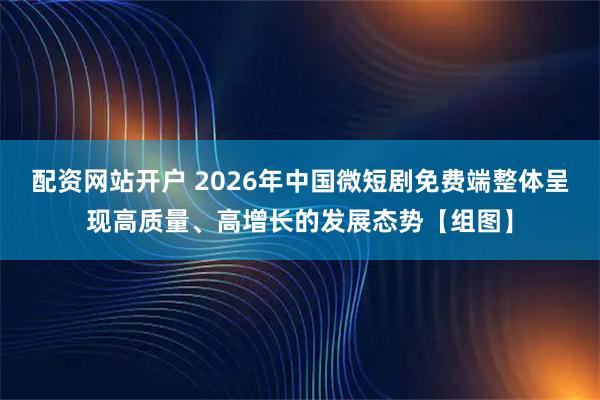 配资网站开户 2026年中国微短剧免费端整体呈现高质量、高增长的发展态势【组图】