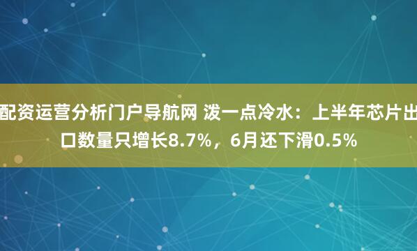 配资运营分析门户导航网 泼一点冷水：上半年芯片出口数量只增长8.7%，6月还下滑0.5%