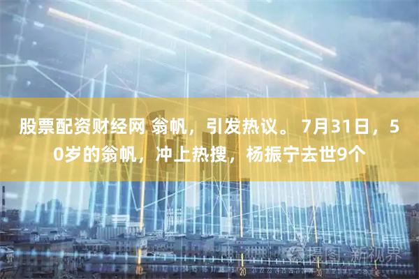股票配资财经网 翁帆，引发热议。 7月31日，50岁的翁帆，冲上热搜，杨振宁去世9个
