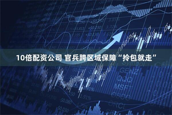 10倍配资公司 官兵跨区域保障“拎包就走”