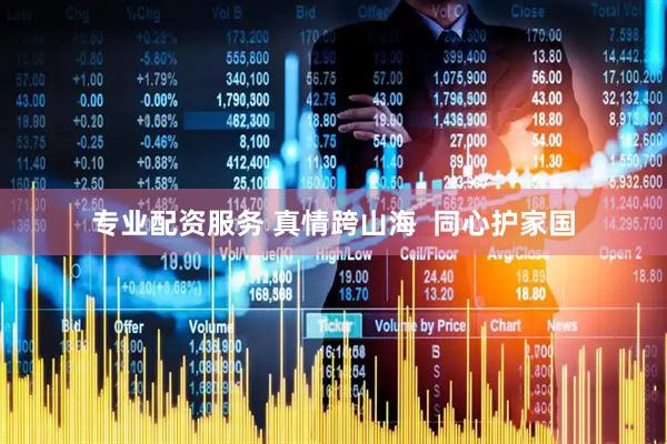 专业配资服务 真情跨山海  同心护家国