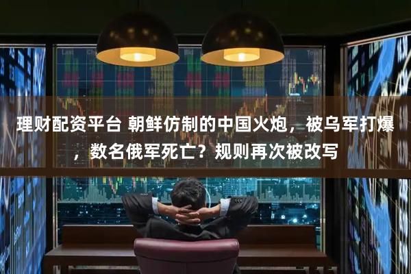 理财配资平台 朝鲜仿制的中国火炮，被乌军打爆，数名俄军死亡？规则再次被改写