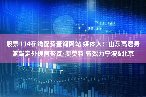 股票114在线配资查询网站 媒体人：山东高速男篮敲定外援阿努瓦·奥莫特 曾效力宁波&北京