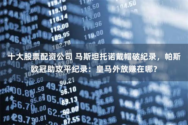 十大股票配资公司 马斯坦托诺戴帽破纪录，帕斯欧冠助攻平纪录：皇马外放赚在哪？