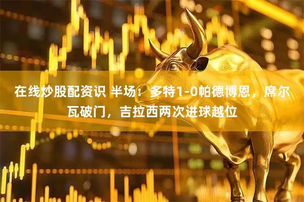 在线炒股配资识 半场：多特1-0帕德博恩，席尔瓦破门，吉拉西两次进球越位
