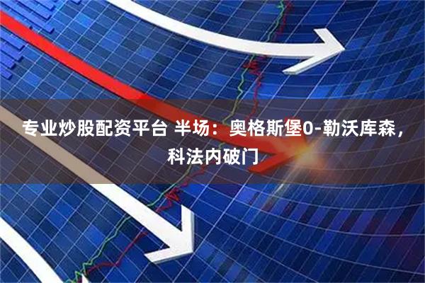 专业炒股配资平台 半场：奥格斯堡0-勒沃库森，科法内破门